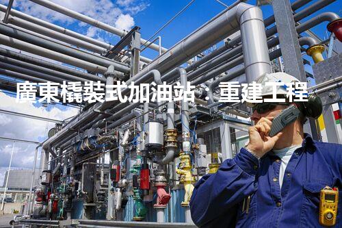 廣東橇裝式加油站：重建工程中的挑戰(zhàn)與創(chuàng)新！